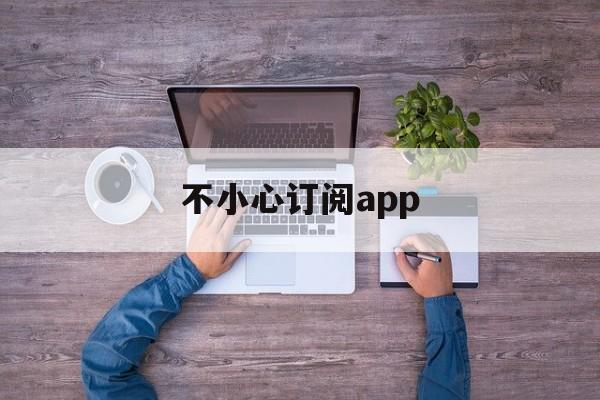 不小心订阅app(不小心订阅了付费项目怎么办)