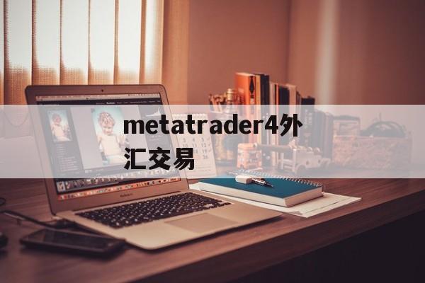 metatrader4外汇交易(metatrader4外汇交易平台)